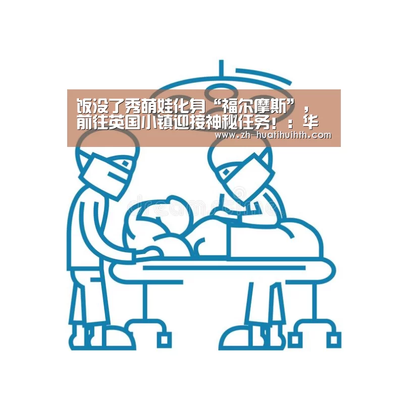 饭没了秀萌娃化身“福尔摩斯”,前往英国小镇迎接神秘任务!:华体会hth(图2) 华体会hth