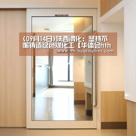 (09月14日)陕西渭化:坚持不懈铸造绿色煤化工【华体会hth】(图2) 华体会hth