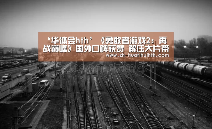 ‘华体会hth’《勇敢者游戏2:再战巅峰》国外口碑获赞 解压大片带来开挂体验(图1) 华体会hth